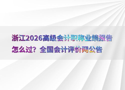 浙江2026高級會計職稱業績報告怎么過 全國會計評價網公告